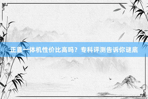 正直一体机性价比高吗？专科评测告诉你谜底