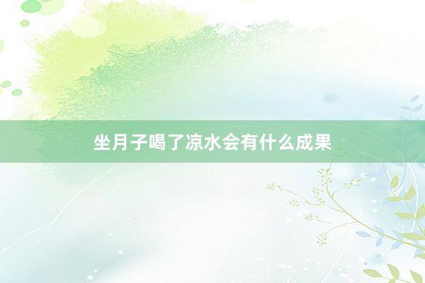 坐月子喝了凉水会有什么成果