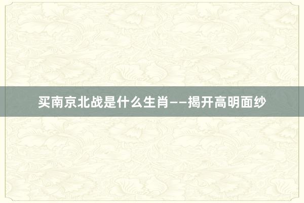 买南京北战是什么生肖——揭开高明面纱