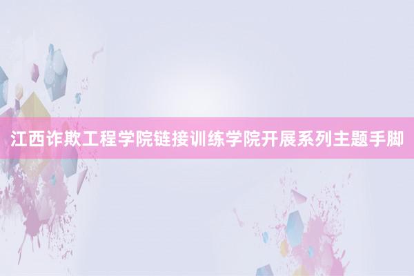 江西诈欺工程学院链接训练学院开展系列主题手脚