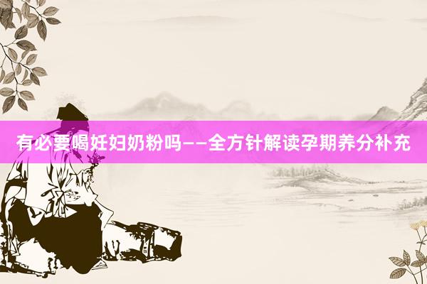 有必要喝妊妇奶粉吗——全方针解读孕期养分补充