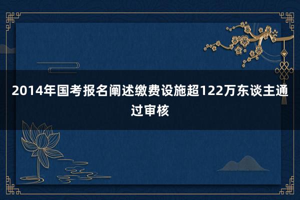 2014年国考报名阐述缴费设施超122万东谈主通过审核