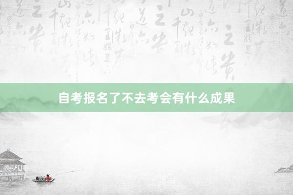 自考报名了不去考会有什么成果