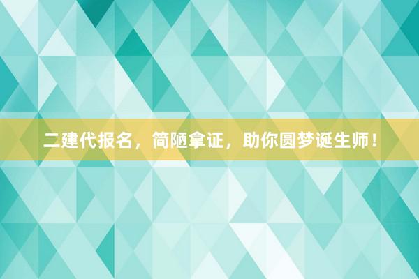 二建代报名，简陋拿证，助你圆梦诞生师！