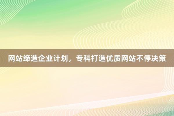 网站缔造企业计划，专科打造优质网站不停决策