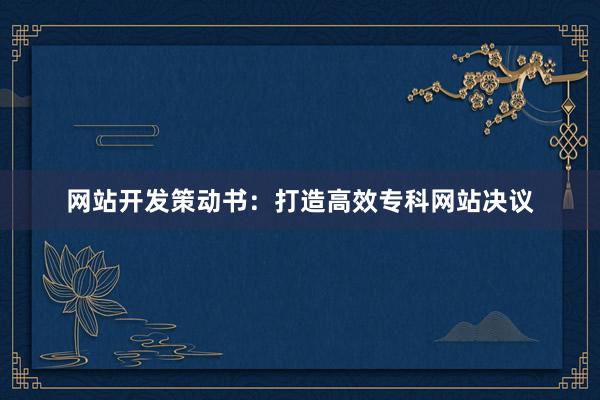 网站开发策动书：打造高效专科网站决议