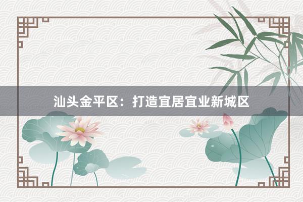 汕头金平区：打造宜居宜业新城区