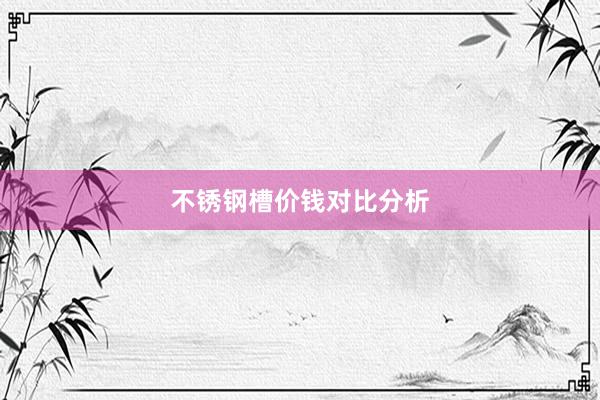 不锈钢槽价钱对比分析