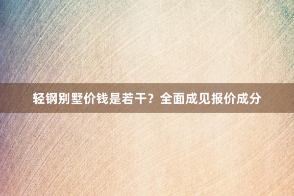 轻钢别墅价钱是若干？全面成见报价成分
