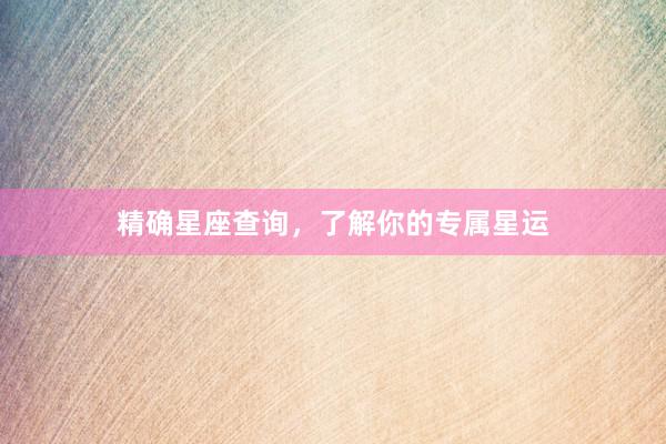 精确星座查询，了解你的专属星运