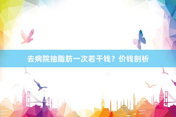 去病院抽脂肪一次若干钱？价钱剖析