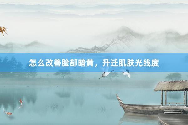 怎么改善脸部暗黄，升迁肌肤光线度